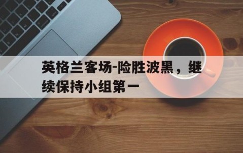 必一运动-英格兰客场-险胜波黑，继续保持小组第一的简单介绍