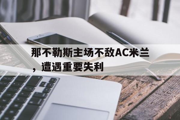 包含那不勒斯主场不敌AC米兰,遭遇重要失利的词条 包含那不勒斯主场不敌AC米兰,遭遇重要失利的词条